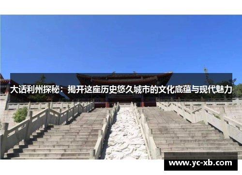 大话利州探秘：揭开这座历史悠久城市的文化底蕴与现代魅力